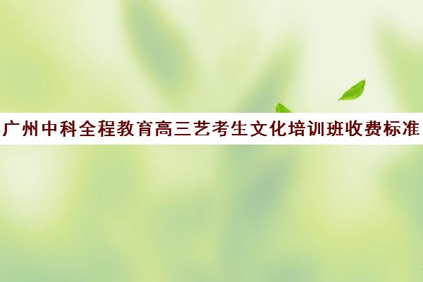 广州中科全程教育高三艺考生文化培训班收费标准一览表(艺考生分数线)