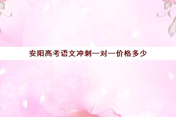 安阳高考语文冲刺一对一价格多少(洛阳高三冲刺辅导机构哪家好)