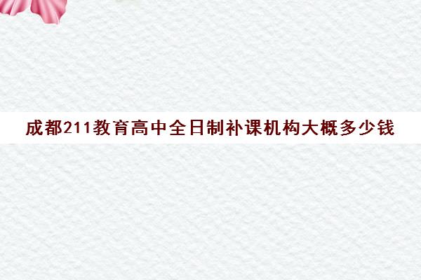 成都211教育高中全日制补课机构大概多少钱(成都高三全日制培训机构排名)