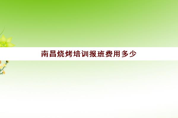 南昌烧烤培训报班费用多少(南昌小吃培训哪里好)