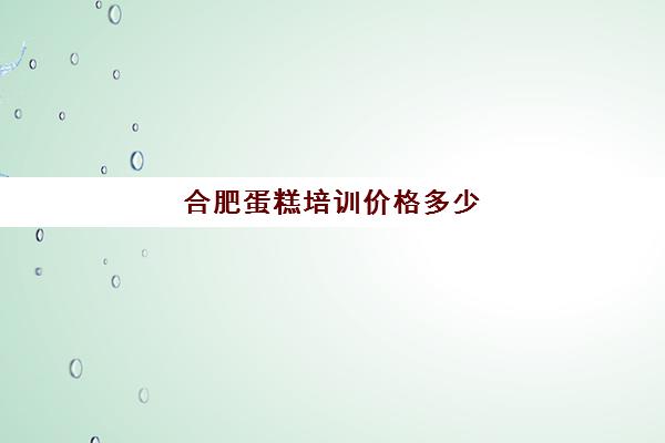 合肥蛋糕培训价格多少(蛋糕学校培训学费多少钱一个月)