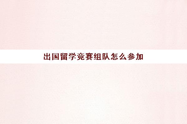 出国留学竞赛组队怎么参加(普通家庭出国留学)