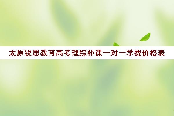 太原锐思教育高考理综补课一对一学费价格表(太原高三冲刺机构排名)