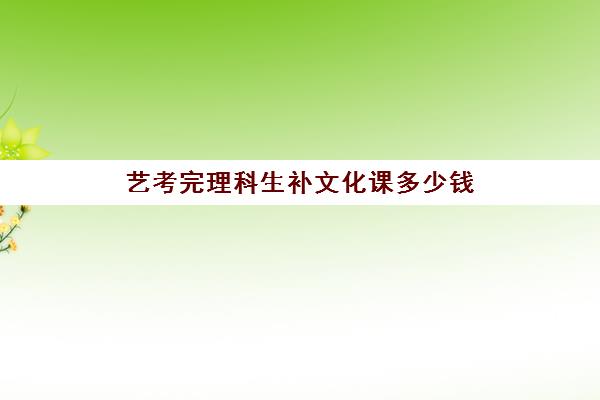 艺考完理科生补文化课多少钱(艺术生选理科后果)