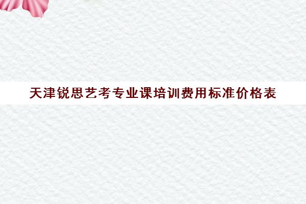 天津锐思艺考专业课培训费用标准价格表(艺考培训要多少钱)