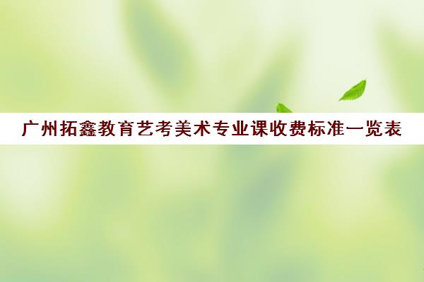 广州拓鑫教育艺考美术专业课收费标准一览表(广东美术集训收费标准)