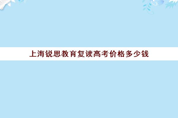 上海锐思教育复读高考价格多少钱（上海复读学校有哪些）