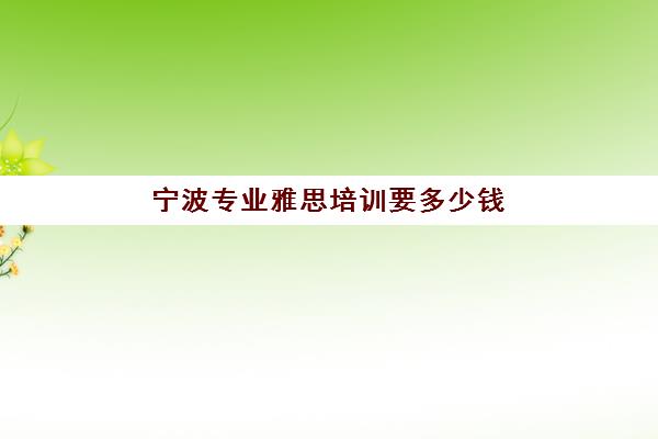 宁波专业雅思培训要多少钱(新航道雅思培训课程)