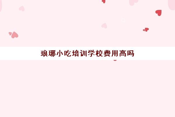 琅琊小吃培训学校费用高吗(学小吃培训学校在哪里)