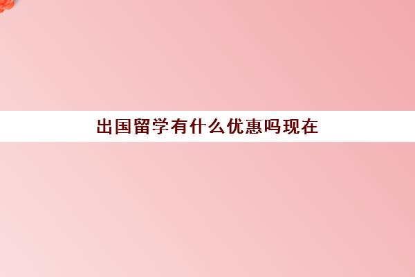 出国留学有什么优惠吗现在(一般出国留学费用)