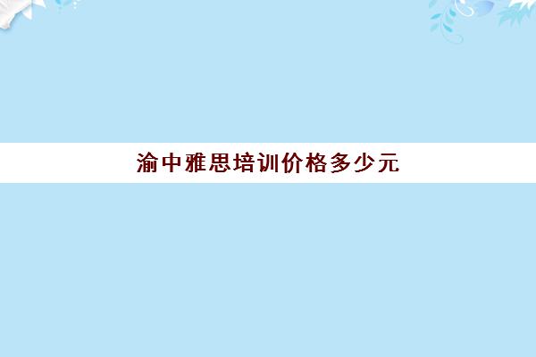 渝中雅思培训价格多少元(新航道雅思培训好不好)