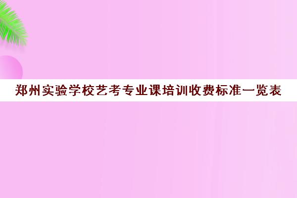 郑州实验学校艺考专业课培训收费标准一览表(郑州播音主持艺考培训机构哪家好)