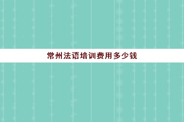 常州法语培训费用多少钱(法语班培训大概多少钱)