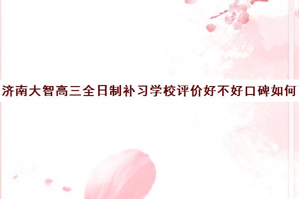 济南大智高三全日制补习学校评价好不好口碑如何