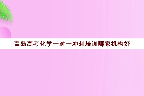 青岛高考化学一对一冲刺培训哪家机构好(青岛高中辅导班哪家好)