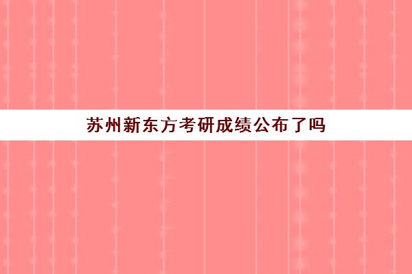 苏州新东方考研成绩公布了吗(苏州新东方)