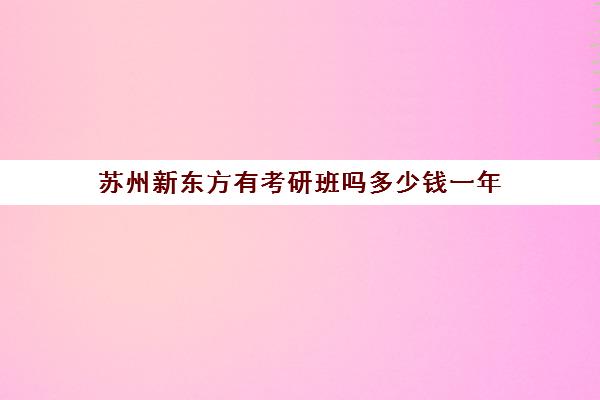 苏州新东方有考研班吗多少钱一年(苏州考研机构哪个比较好)