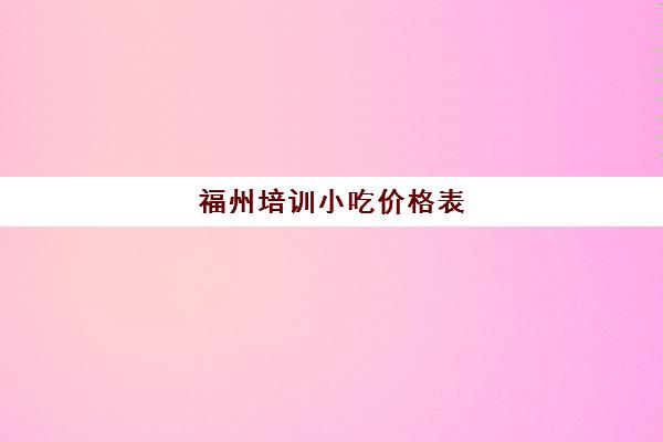 福州培训小吃价格表(500元小吃培训项目)