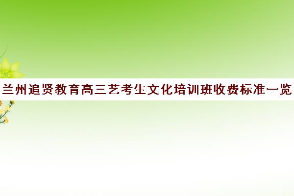 兰州追贤教育高三艺考生文化培训班收费标准一览表(兰州最好的音乐艺考培训学校)