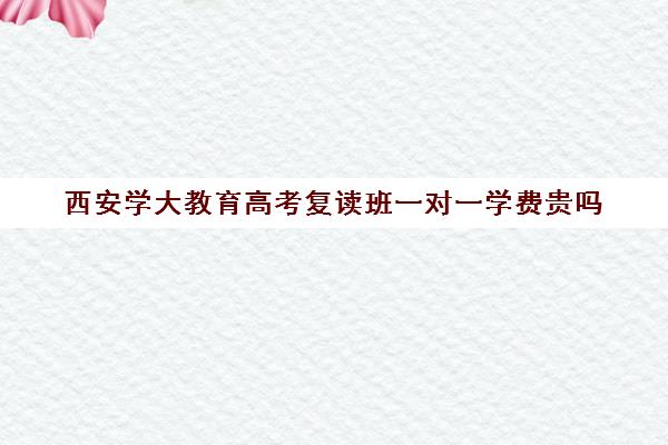 西安学大教育高考复读班一对一学费贵吗(杭州复读学校学费)