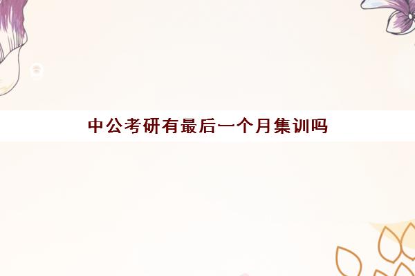 中公考研有最后一个月集训吗(中公封闭班时间是怎么安排的)