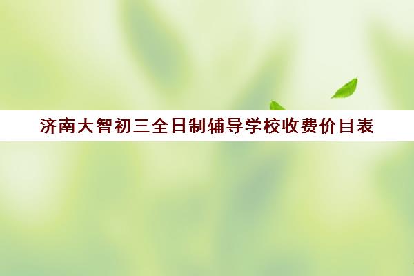 济南大智初三全日制辅导学校收费价目表(济南新东方全日制高考班)