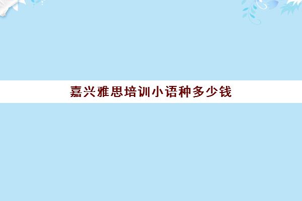 嘉兴雅思培训小语种多少钱(雅思班的费用一般多少)