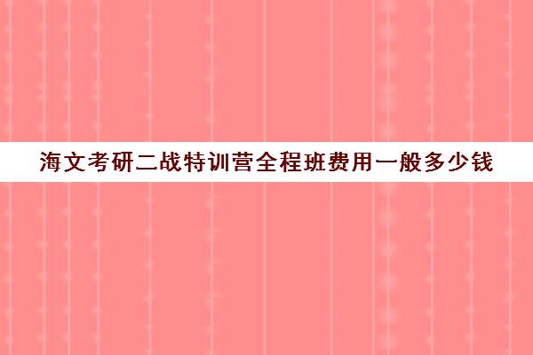 海文考研二战特训营全程班费用一般多少钱（海文考研培训怎么样）