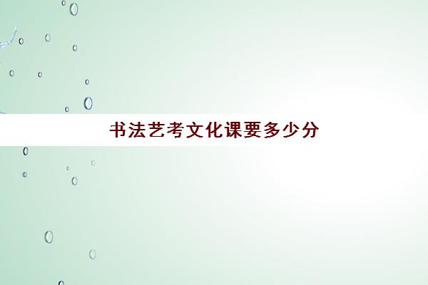 书法艺考文化课要多少分(书法艺考生可以考什么大学)