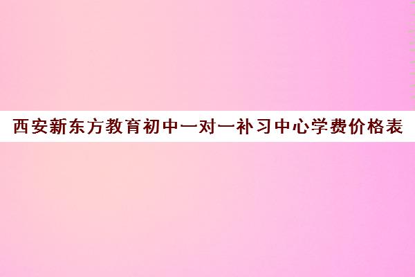 西安新东方教育初中一对一补习中心学费价格表