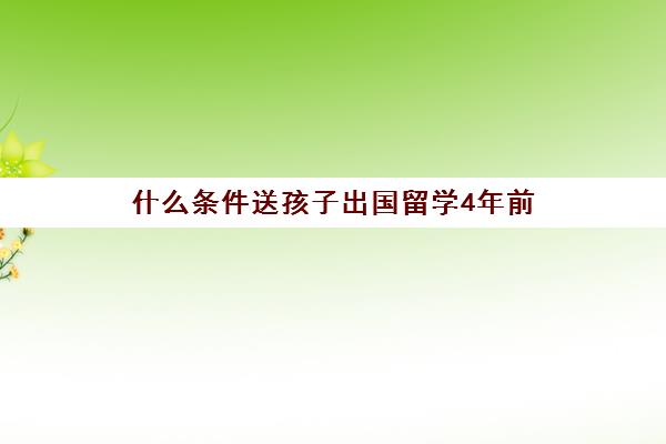 什么条件送孩子出国留学4年前(出国留学一般几年回来)