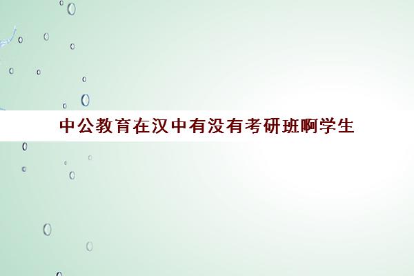 中公教育在汉中有没有考研班啊学生(中公教育考研培训收费标准)