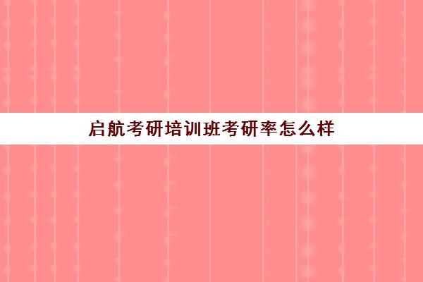 启航考研培训班考研率怎么样(启航考研价格表)