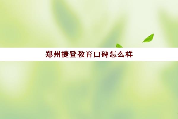 郑州捷登教育口碑怎么样(郑州比较出名的教育机构是哪里)