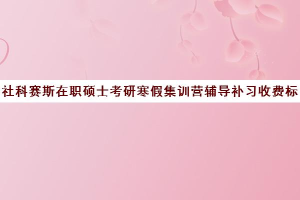 社科赛斯在职硕士考研寒假集训营辅导补习收费标准价格一览