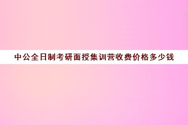 中公全日制考研面授集训营收费价格多少钱（潍坊中公的黄埔集训营怎么样）