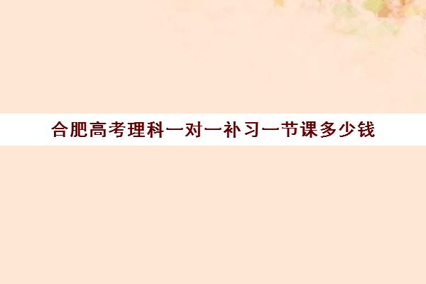 合肥高考理科一对一补习一节课多少钱