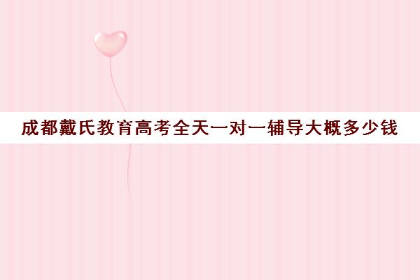 成都戴氏教育高考全天一对一辅导大概多少钱(戴氏教育一对一价格表)