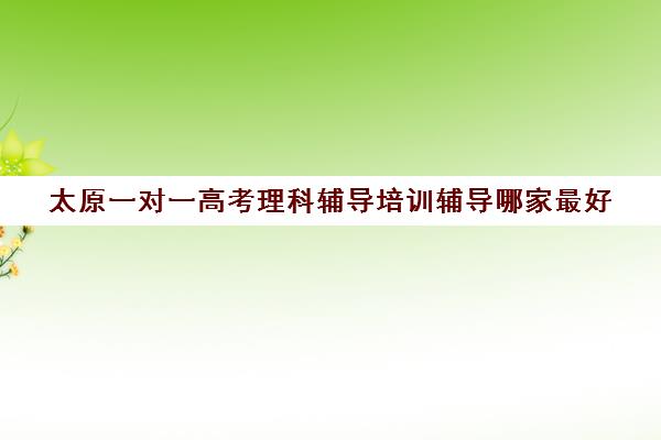 太原一对一高考理科辅导培训辅导哪家最好(太原最好的补课机构)