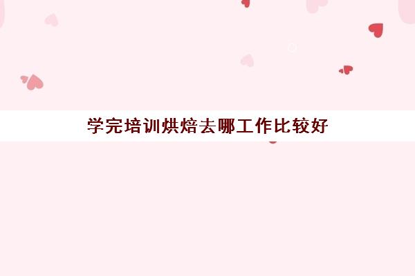 学完培训烘焙去哪工作比较好(烘焙需要去上培训班吗)