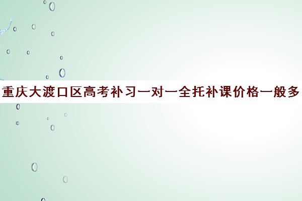 重庆大渡口区高考补习一对一全托补课价格一般多少钱