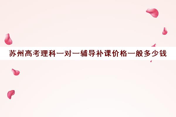 苏州高考理科一对一辅导补课价格一般多少钱(高三数学一对一补课有用吗)