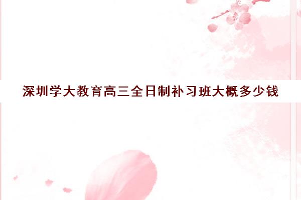 深圳学大教育高三全日制补习班大概多少钱