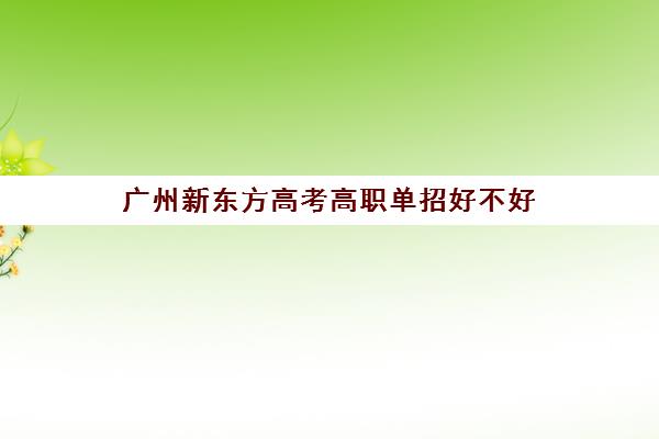 广州新东方高考高职单招好不好(广东省单招学校有哪些)