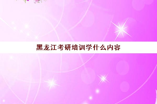 黑龙江考研培训学什么内容(哈尔滨考研比较厉害的机构)