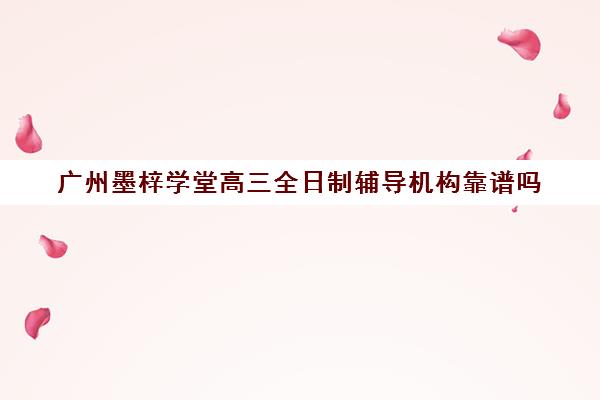 广州墨梓学堂高三全日制辅导机构靠谱吗(广州高考冲刺班封闭式全日制)