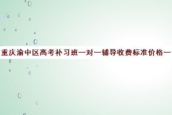 重庆渝中区高考补习班一对一辅导收费标准价格一览