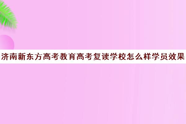 济南新东方高考教育高考复读学校怎么样学员效果如何(山东济南排名第一的复读学校)