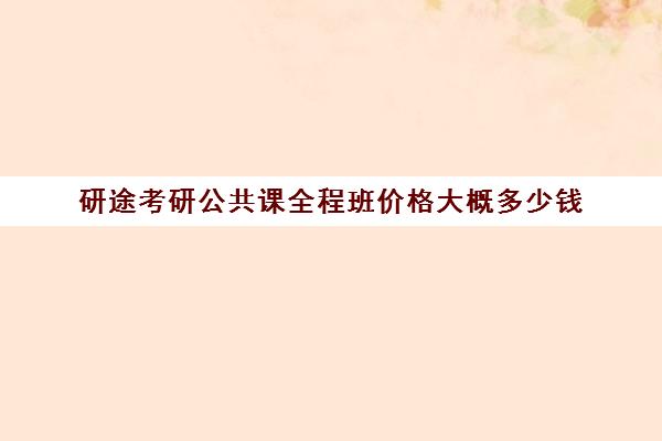 研途考研公共课全程班价格大概多少钱（考研专业课网课多少钱）