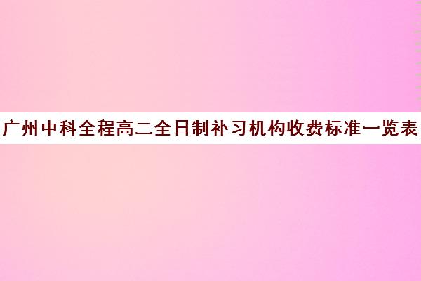 广州中科全程高二全日制补习机构收费标准一览表